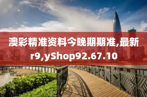 澳彩精準資料今晚期期準,最新r9,yShop92.67.10