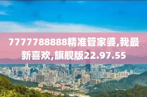 7777788888精準管家婆,我最新喜歡,旗艦版22.97.55