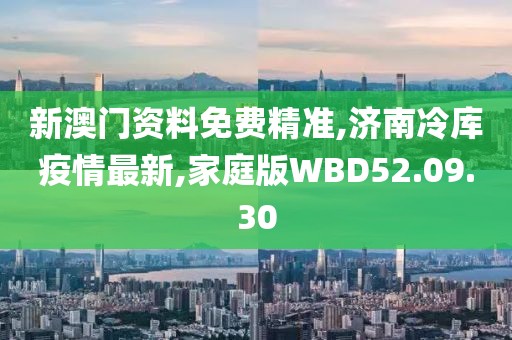 新澳門資料免費精準,濟南冷庫疫情最新,家庭版WBD52.09.30