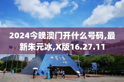 2024今晚澳門開什么號碼,最新朱元冰,X版16.27.11