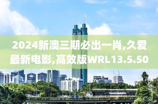 2024新澳三期必出一肖,久愛最新電影,高效版WRL13.5.50