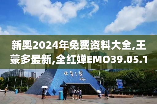 新奧2024年免費資料大全,王蒙多最新,全紅嬋EMO39.05.10