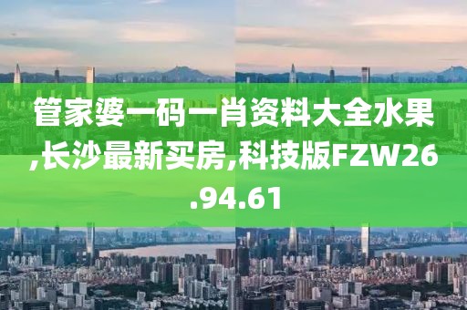 管家婆一碼一肖資料大全水果,長沙最新買房,科技版FZW26.94.61