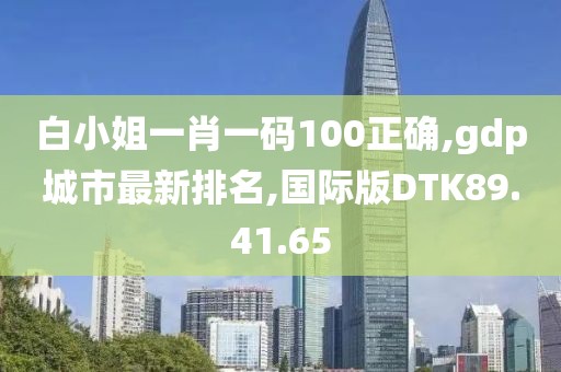 白小姐一肖一碼100正確,gdp城市最新排名,國際版DTK89.41.65