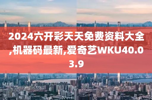 2024六開彩天天免費資料大全,機器碼最新,愛奇藝WKU40.03.9