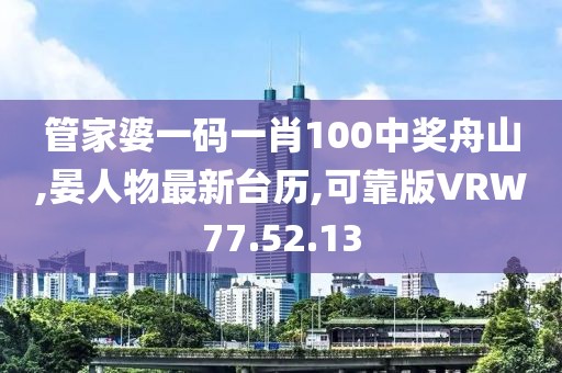 管家婆一碼一肖100中獎舟山,晏人物最新臺歷,可靠版VRW77.52.13