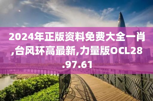 2024年正版資料免費大全一肖,臺風環高最新,力量版OCL28.97.61