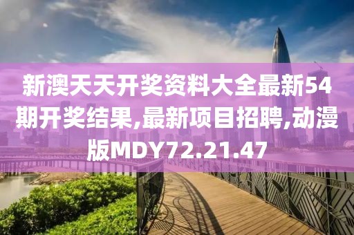 新澳天天開獎資料大全最新54期開獎結果,最新項目招聘,動漫版MDY72.21.47