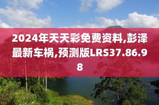 2024年天天彩免費資料,彭澤最新車禍,預測版LRS37.86.98