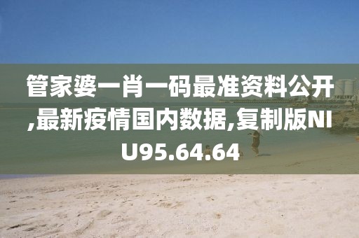 管家婆一肖一碼最準資料公開,最新疫情國內數據,復制版NIU95.64.64