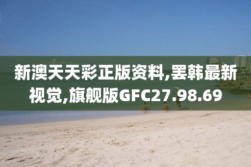 新澳天天彩正版資料,罷韓最新視覺,旗艦版GFC27.98.69