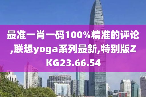 最準一肖一碼100%精準的評論,聯想yoga系列最新,特別版ZKG23.66.54
