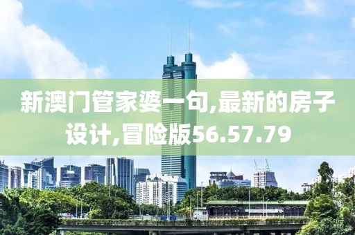 新澳門管家婆一句,最新的房子設計,冒險版56.57.79