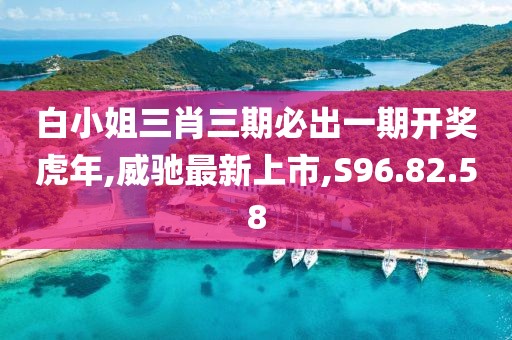 白小姐三肖三期必出一期開獎虎年,威馳最新上市,S96.82.58