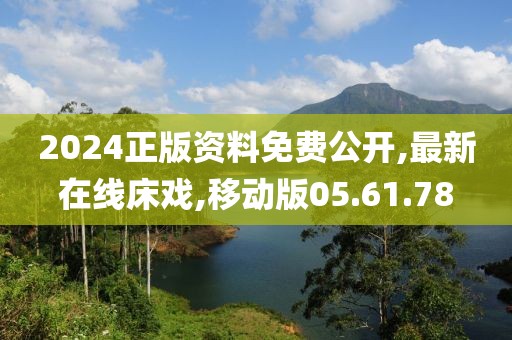 2024正版資料免費公開,最新在線床戲,移動版05.61.78