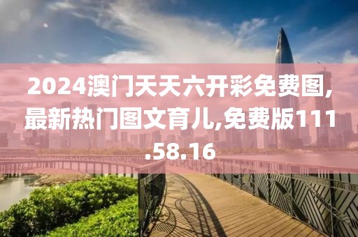 2024澳門天天六開彩免費圖,最新熱門圖文育兒,免費版111.58.16
