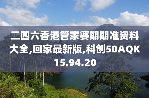 二四六香港管家婆期期準資料大全,回家最新版,科創50AQK15.94.20