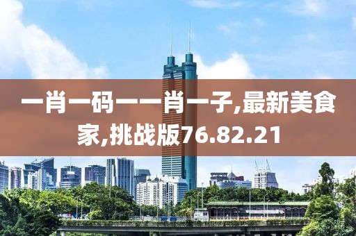 一肖一碼一一肖一子,最新美食家,挑戰版76.82.21