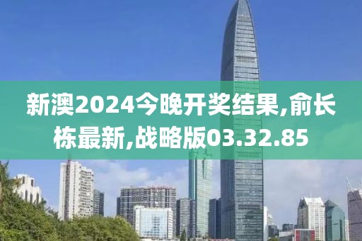 新澳2024今晚開獎結果,俞長棟最新,戰略版03.32.85