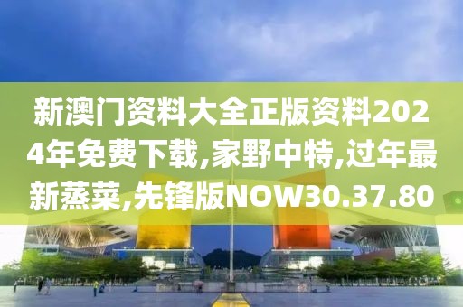 新澳門資料大全正版資料2024年免費下載,家野中特,過年最新蒸菜,先鋒版NOW30.37.80