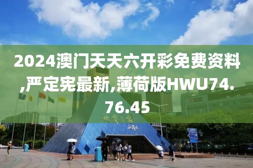 2024澳門天天六開彩免費資料,嚴定憲最新,薄荷版HWU74.76.45