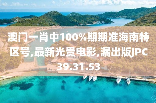 澳門一肖中100%期期準海南特區號,最新光貴電影,漏出版JPC39.31.53