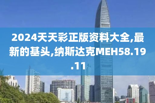 2024天天彩正版資料大全,最新的基頭,納斯達克MEH58.19.11