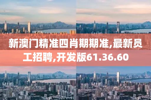 新澳門精準四肖期期準,最新員工招聘,開發版61.36.60