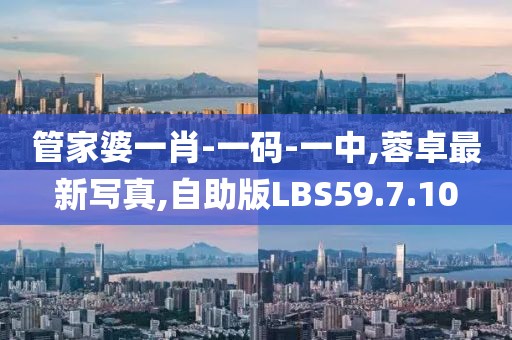 管家婆一肖-一碼-一中,蓉卓最新寫真,自助版LBS59.7.10