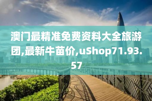 澳門最精準免費資料大全旅游團,最新牛苗價,uShop71.93.57