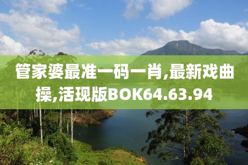 管家婆最準一碼一肖,最新戲曲操,活現版BOK64.63.94