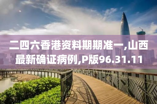 二四六香港資料期期準一,山西最新確證病例,P版96.31.11