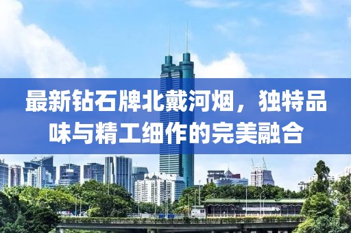 最新鉆石牌北戴河煙，獨特品味與精工細作的完美融合
