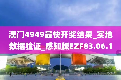 澳門4949最快開獎結果_實地數據驗證_感知版EZF83.06.10