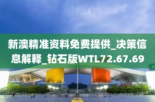 新澳精準資料免費提供_決策信息解釋_鉆石版WTL72.67.69