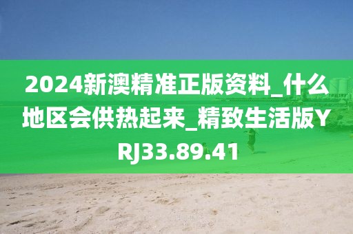 2024新澳精準正版資料_什么地區會供熱起來_精致生活版YRJ33.89.41