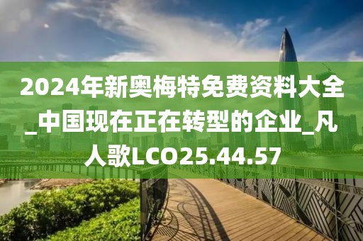 2024年新奧梅特免費資料大全_中國現在正在轉型的企業_凡人歌LCO25.44.57