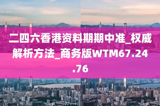 二四六香港資料期期中準_權威解析方法_商務版WTM67.24.76