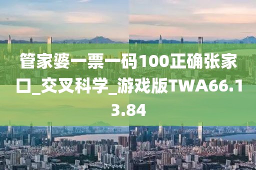 管家婆一票一碼100正確張家口_交叉科學_游戲版TWA66.13.84