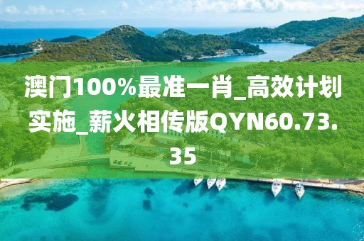 澳門100%最準一肖_高效計劃實施_薪火相傳版QYN60.73.35