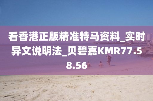 看香港正版精準特馬資料_實時異文說明法_貝碧嘉KMR77.58.56