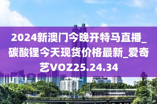 2024新澳門今晚開特馬直播_碳酸鋰今天現貨價格最新_愛奇藝VOZ25.24.34