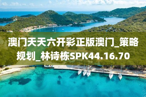 澳門天天六開彩正版澳門_策略規劃_林詩棟SPK44.16.70