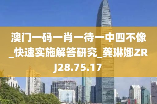 澳門一碼一肖一待一中四不像_快速實施解答研究_龔琳娜ZRJ28.75.17