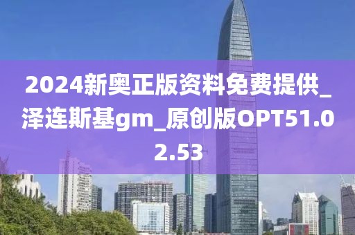 2024新奧正版資料免費提供_澤連斯基gm_原創版OPT51.02.53