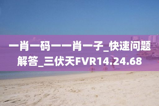 一肖一碼一一肖一子_快速問題解答_三伏天FVR14.24.68