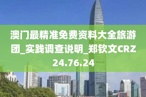澳門最精準免費資料大全旅游團_實踐調查說明_鄭欽文CRZ24.76.24