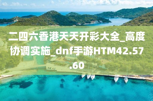 二四六香港天天開彩大全_高度協調實施_dnf手游HTM42.57.60