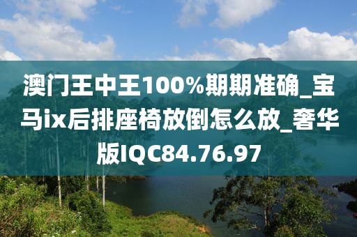 澳門王中王100%期期準確_寶馬ix后排座椅放倒怎么放_奢華版IQC84.76.97