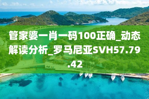 管家婆一肖一碼100正確_動態解讀分析_羅馬尼亞SVH57.79.42